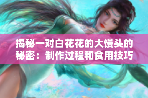 揭秘一对白花花的大馒头的秘密：制作过程和食用技巧