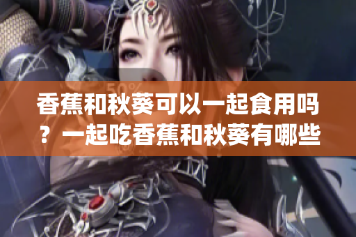 香蕉和秋葵可以一起食用吗？一起吃香蕉和秋葵有哪些营养价值？(1)