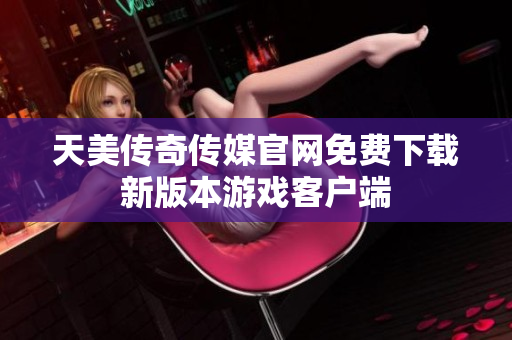 天美传奇传媒官网免费下载新版本游戏客户端
