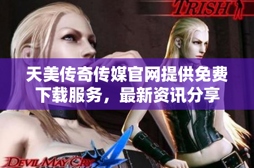 天美传奇传媒官网提供免费下载服务，最新资讯分享