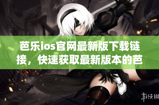 芭乐ios官网最新版下载链接，快速获取最新版本的芭乐ios应用(1)