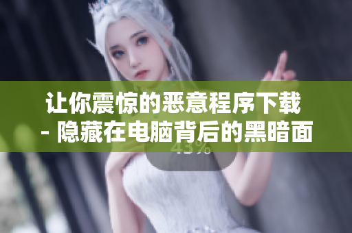 让你震惊的恶意程序下载 - 隐藏在电脑背后的黑暗面！