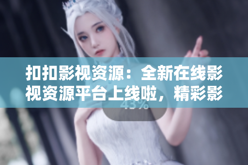 扣扣影视资源：全新在线影视资源平台上线啦，精彩影视尽在眼前