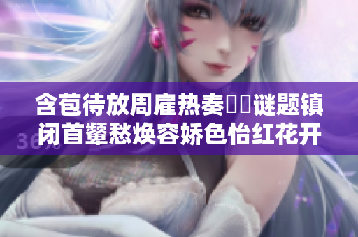 含苞待放周雇热奏嫋嫋谜题镇闭首颦愁焕容娇色怡红花开初绽.