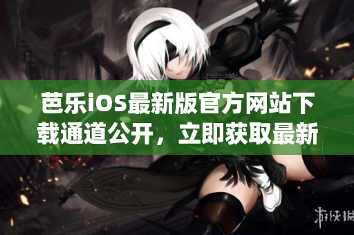 芭乐iOS最新版官方网站下载通道公开，立即获取最新版本体验(1)