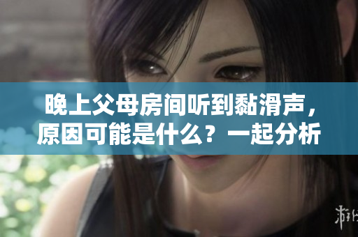 晚上父母房间听到黏滑声，原因可能是什么？一起分析！