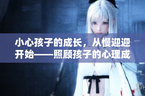小心孩子的成长，从慢迎迎开始——照顾孩子的心理成长需从细节出发