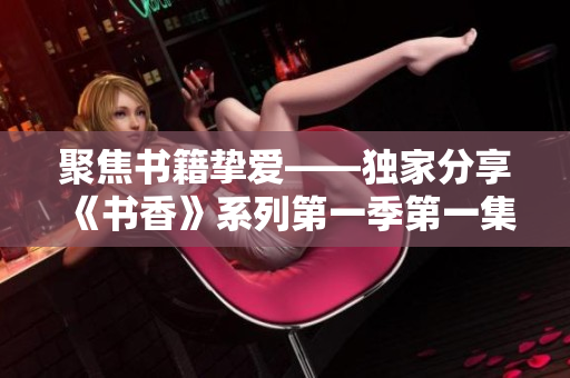 聚焦书籍挚爱——独家分享《书香》系列第一季第一集
