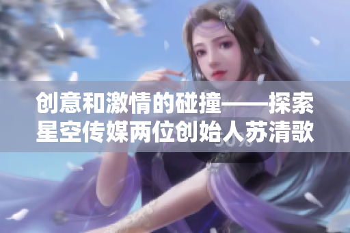 创意和激情的碰撞——探索星空传媒两位创始人苏清歌与孟若羽