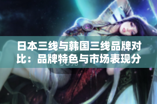 日本三线与韩国三线品牌对比：品牌特色与市场表现分析
