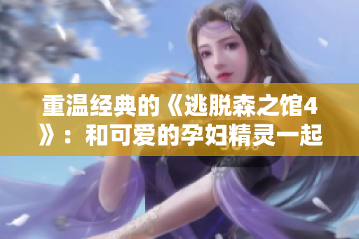 重温经典的《逃脱森之馆4》：和可爱的孕妇精灵一起闯关！