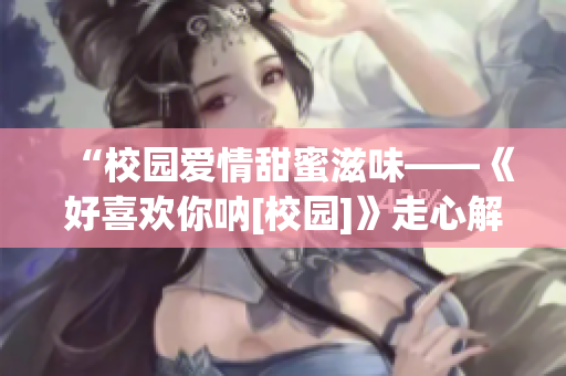 “校园爱情甜蜜滋味——《好喜欢你呐[校园]》走心解读”