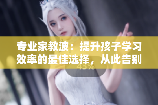 专业家教波：提升孩子学习效率的最佳选择，从此告别“应试教育”！