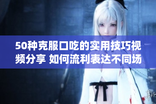 50种克服口吃的实用技巧视频分享 如何流利表达不同场合的话题(1)