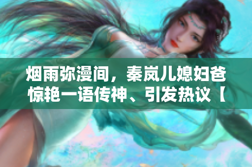 烟雨弥漫间，秦岚儿媳妇爸惊艳一语传神、引发热议【编辑版】
