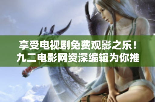 享受电视剧免费观影之乐！九二电影网资深编辑为你推荐顶级佳作！