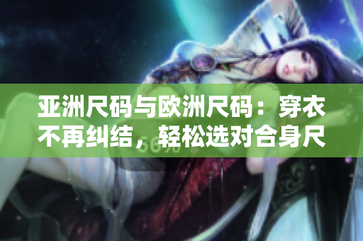亚洲尺码与欧洲尺码：穿衣不再纠结，轻松选对合身尺码