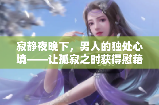 寂静夜晚下，男人的独处心境——让孤寂之时获得慰藉