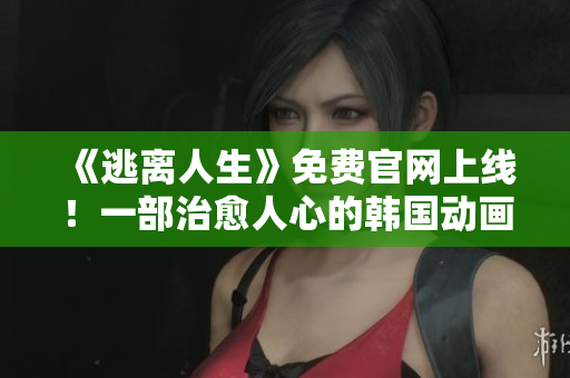 《逃离人生》免费官网上线！一部治愈人心的韩国动画不容错过！