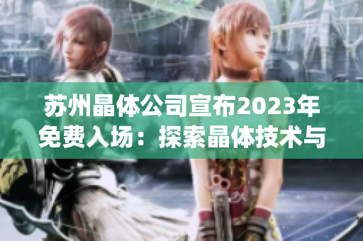 苏州晶体公司宣布2023年免费入场：探索晶体技术与未来发展的机遇(1)