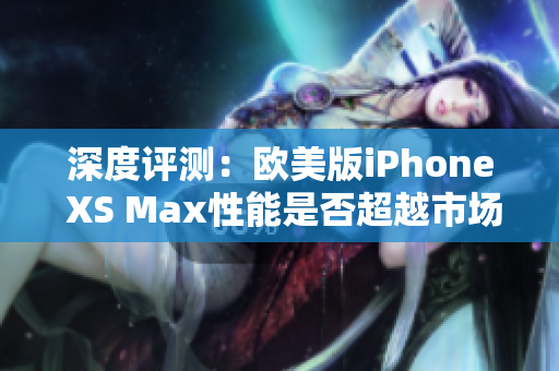 深度评测：欧美版iPhone XS Max性能是否超越市场？