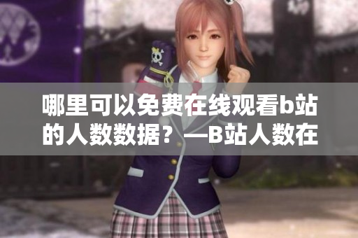 哪里可以免费在线观看b站的人数数据？—B站人数在线观看数据免费获取！