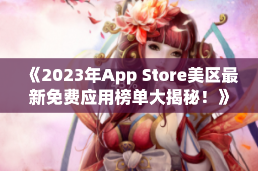 《2023年App Store美区最新免费应用榜单大揭秘！》