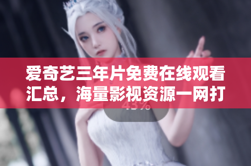 爱奇艺三年片免费在线观看汇总，海量影视资源一网打尽，尽享影视盛宴！