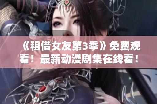 《租借女友第3季》免费观看！最新动漫剧集在线看！