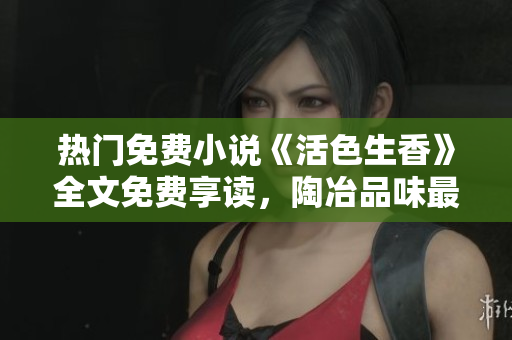 热门免费小说《活色生香》全文免费享读，陶冶品味最佳选择！