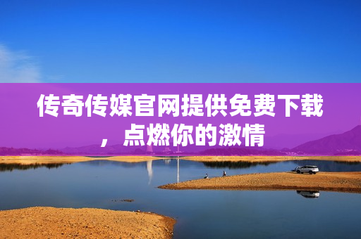 传奇传媒官网提供免费下载，点燃你的激情