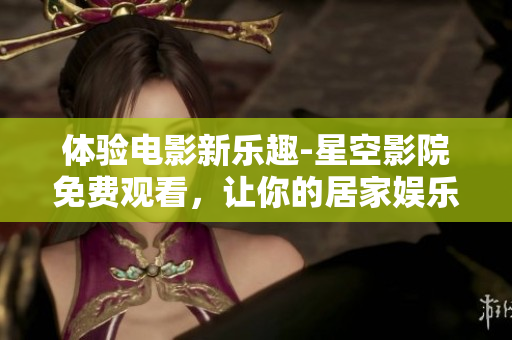 体验电影新乐趣-星空影院免费观看，让你的居家娱乐更热闹！