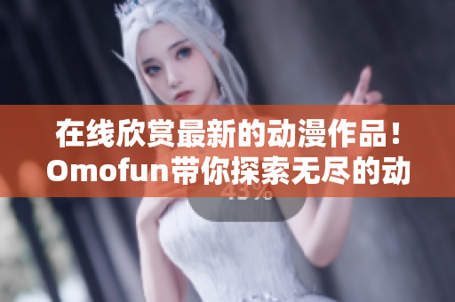 在线欣赏最新的动漫作品！Omofun带你探索无尽的动漫世界！