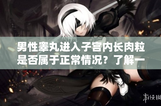男性睾丸进入子宫内长肉粒是否属于正常情况？了解一下诱因和建议！
