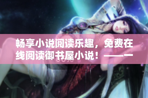 畅享小说阅读乐趣，免费在线阅读御书屋小说！——一个编辑的推荐