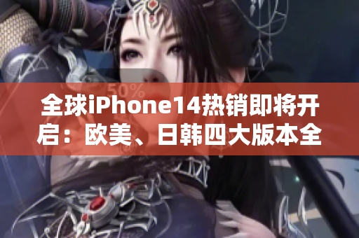 全球iPhone14热销即将开启：欧美、日韩四大版本全面升级