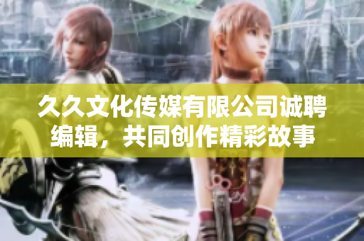 久久文化传媒有限公司诚聘编辑，共同创作精彩故事