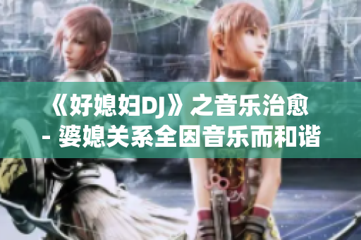 《好媳妇DJ》之音乐治愈  - 婆媳关系全因音乐而和谐