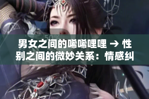 男女之间的唏唏哩哩 → 性别之间的微妙关系：情感纠葛与沟通技巧