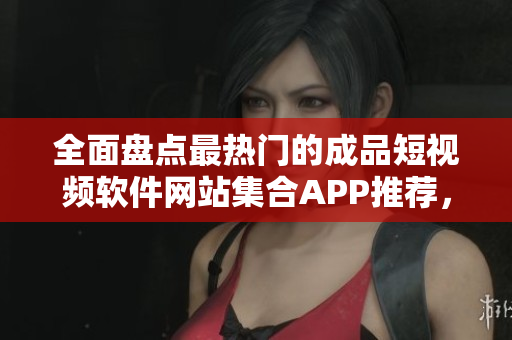 全面盘点最热门的成品短视频软件网站集合APP推荐，让你畅享无限创意！
