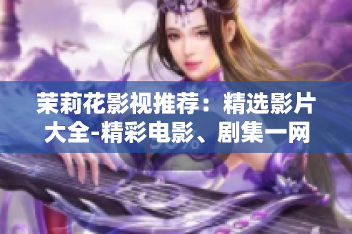 茉莉花影视推荐：精选影片大全-精彩电影、剧集一网打尽！
