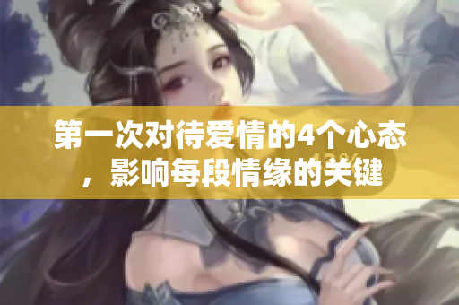 第一次对待爱情的4个心态，影响每段情缘的关键