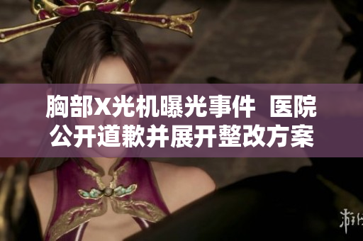 胸部X光机曝光事件  医院公开道歉并展开整改方案
