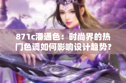 871c潘通色：时尚界的热门色调如何影响设计趋势？