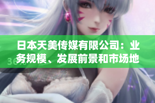 日本天美传媒有限公司：业务规模、发展前景和市场地位如何？(1)