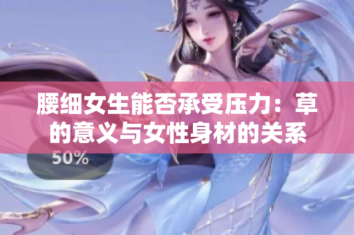 腰细女生能否承受压力：草的意义与女性身材的关系