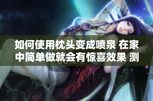 如何使用枕头变成喷泉 在家中简单做就会有惊喜效果 测试视频展示