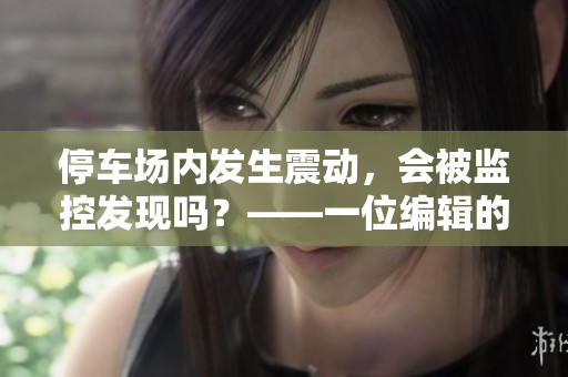 停车场内发生震动，会被监控发现吗？——一位编辑的思索