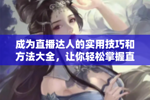 成为直播达人的实用技巧和方法大全，让你轻松掌握直播术！
