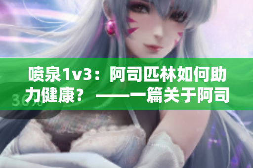 喷泉1v3：阿司匹林如何助力健康？ ——一篇关于阿司匹林的新颖讲解